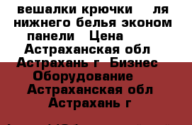 вешалки крючки  , ля нижнего белья эконом панели › Цена ­ 75 - Астраханская обл., Астрахань г. Бизнес » Оборудование   . Астраханская обл.,Астрахань г.